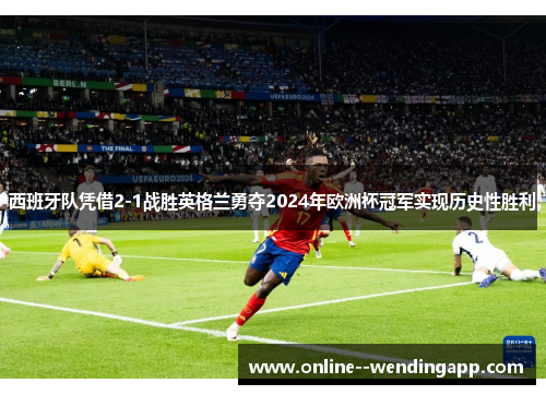 西班牙队凭借2-1战胜英格兰勇夺2024年欧洲杯冠军实现历史性胜利