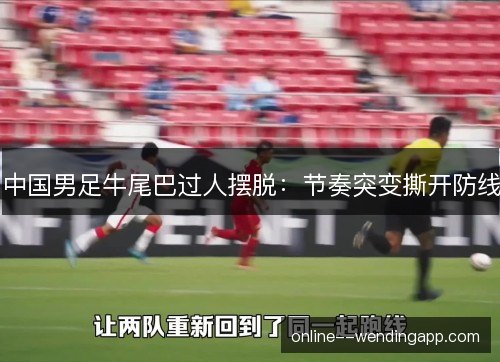 中国男足牛尾巴过人摆脱：节奏突变撕开防线