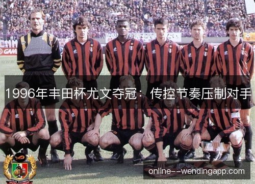 1996年丰田杯尤文夺冠:传控节奏压制对手 1996年丰田杯尤文夺冠:传控节奏压制对手